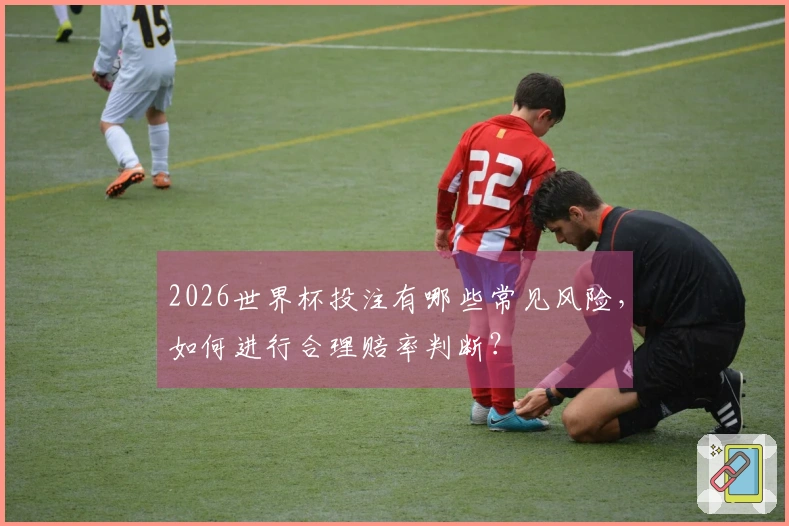 2026世界杯投注有哪些常见风险，如何进行合理赔率判断？