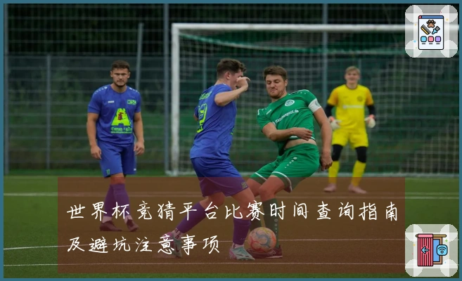 世界杯竞猜平台比赛时间查询指南及避坑注意事项