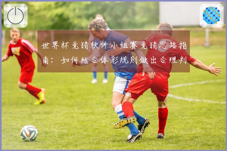 世界杯竞猜软件小组赛竞猜思路指南：如何结合体彩规则做出合理判断