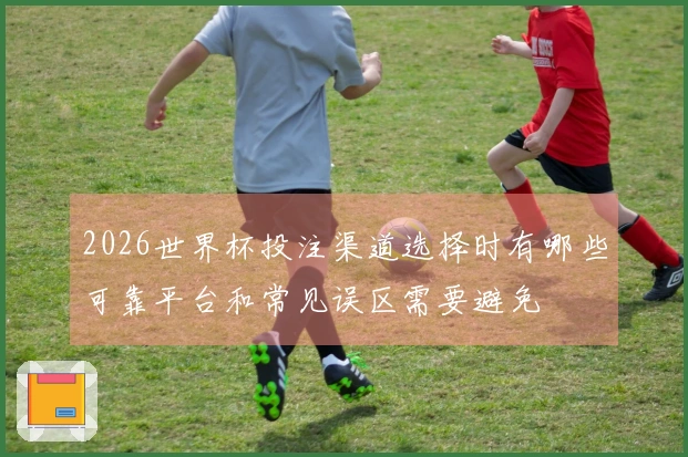 2026世界杯投注渠道选择时有哪些可靠平台和常见误区需要避免