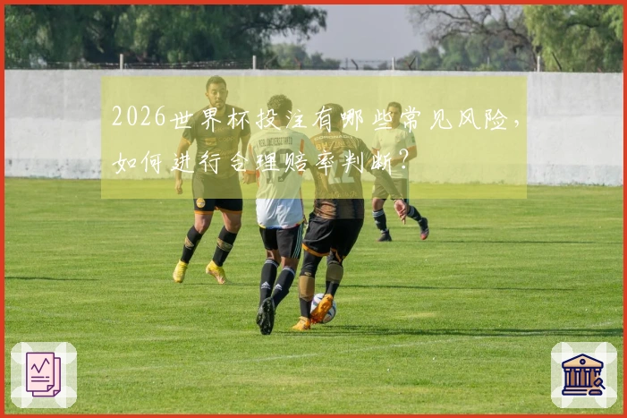 2026世界杯投注有哪些常见风险，如何进行合理赔率判断？
